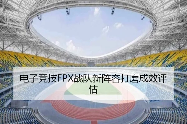 电子竞技FPX战队新阵容打磨成效评估